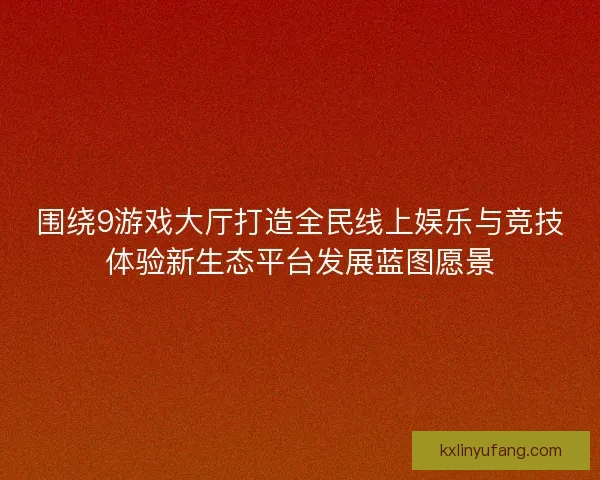 围绕9游戏大厅打造全民线上娱乐与竞技体验新生态平台发展蓝图愿景