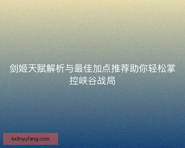 剑姬天赋解析与最佳加点推荐助你轻松掌控峡谷战局