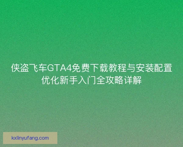 侠盗飞车GTA4免费下载教程与安装配置优化新手入门全攻略详解