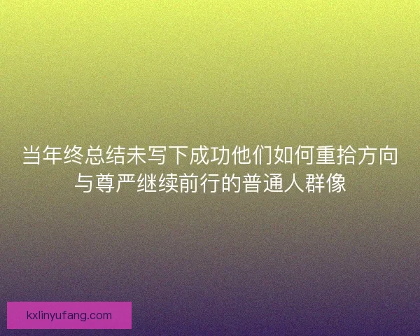当年终总结未写下成功他们如何重拾方向与尊严继续前行的普通人群像
