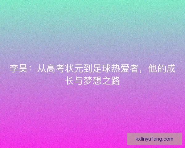 李昊：从高考状元到足球热爱者，他的成长与梦想之路