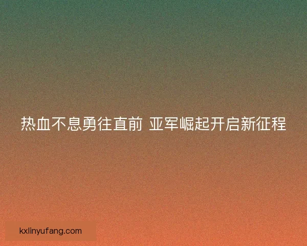 热血不息勇往直前 亚军崛起开启新征程